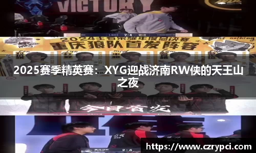 2025赛季精英赛：XYG迎战济南RW侠的天王山之夜