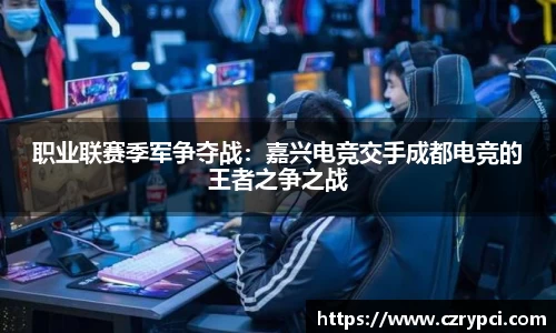 职业联赛季军争夺战：嘉兴电竞交手成都电竞的王者之争之战
