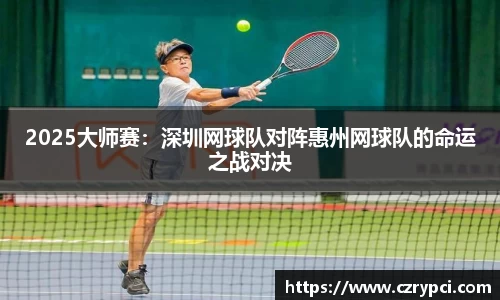 2025大师赛：深圳网球队对阵惠州网球队的命运之战对决