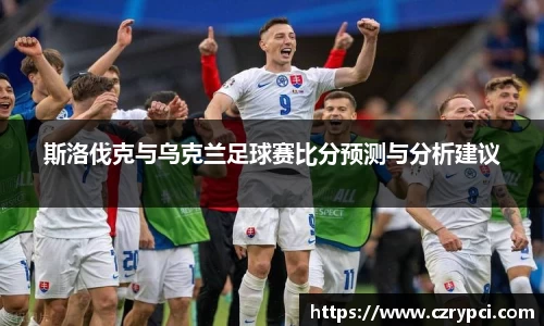 斯洛伐克与乌克兰足球赛比分预测与分析建议